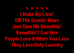 3 3 3 3 3
I Make My Liuin'

Off The Euenin' News
Just Give Me Somethin'
Somethin' I Can Use
People Love It When You Lose
They Love Dirty Laundry