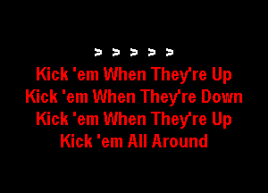 33333

Kick 'em When They're Up
Kick 'em When They're Down

Kick 'em When Therre Up
Kick 'em All Around