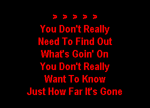 53333

You Don't Really
Need To Find Out
Whafs Goin' On

You Don't Really
Want To Know
Just How Far It's Gone