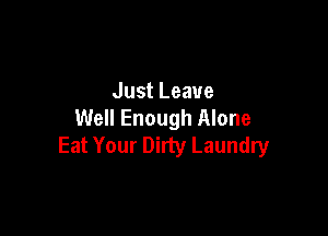 Just Leave
Well Enough Alone

Eat Your Dirty Laundry