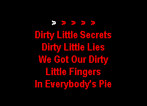3353333

Dirty Little Secrets
Dirty Little Lies

We Got Our Dirty
Little Fingers
In Euerybody's Pie