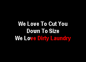We Love To Cut You

Down To Size
We Love Dirty Laundry