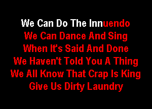 We Can Do The Innuendo
We Can Dance And Sing
When It's Said And Done
We Haven't Told You A Thing
We All Know That Crap Is King
Give Us Dirty Laundry