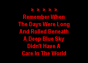 53333

Remember When
The Days Were Long
And Rolled Beneath

A Deep Blue Sky
Didn't Have A
Care In The World