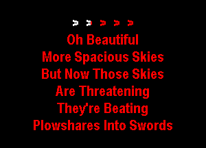 53333

0h Beautiful
More Spacious Skies
But Now Those Skies

Are Threatening
They're Beating
Plowshares Into Swords