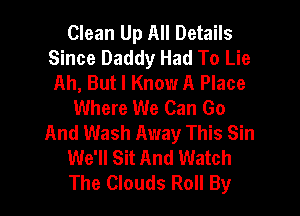 Clean Up All Details
Since Daddy Had To Lie
Ah, But I Know A Place
Where We Can Go
And Wash Away This Sin
We'll Sit And Watch
The Clouds Roll By