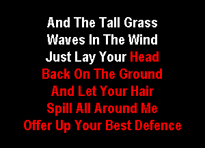 And The Tall Grass
Waves In The Wind

Just Lay Your Head
Back On The Ground

And Let Your Hair
Spill All Around Me
Offer Up Your Best Defence