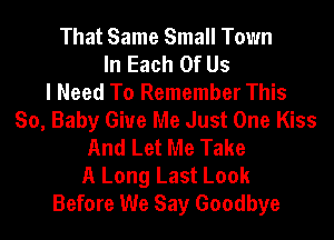 That Same Small Town
In Each Of Us
I Need To Remember This
So, Baby Give Me Just One Kiss
And Let Me Take
A Long Last Look
Before We Say Goodbye