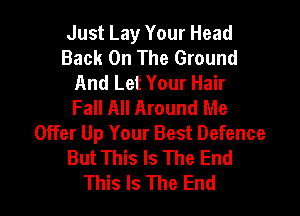 Just Lay Your Head
Back On The Ground
And Let Your Hair
Fall All Around Me

Offer Up Your Best Defence
But This Is The End
This Is The End