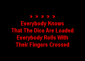 33333

Everybody Knows
That The Dice Are Loaded

Everybody Rolls With
Their Fingers Crossed