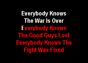 Everybody Knows
The War Is Over
Everybody Knows

The Good Guys Lost
Everybody Knows The
Fight Was Fixed