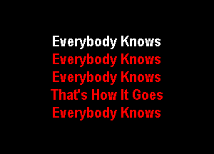 Everybody Knows
Everybody Knows

Everybody Knows
That's How It Goes
Everybody Knows