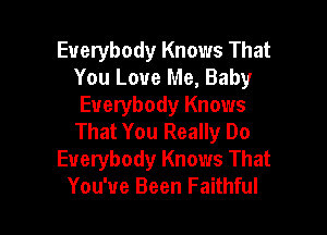 Everybody Knows That
You Love Me, Baby
Everybody Knows

That You Really Do
Everybody Knows That
You've Been Faithful