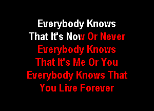 Everybody Knows
That It's Now Or Never
Everybody Knows

That lfs Me Or You
Everybody Knows That
You Live Forever