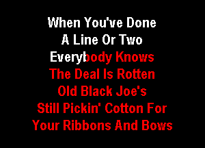 When You've Done
A Line 0r Two
Everybody Knows
The Deal ls Rotten

Old Black Joe's
Still Pickin' Cotton For
Your Ribbons And Bows