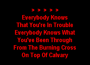 b33321

Everybody Knows
That You're In Trouble

Everybody Knows What
You've Been Through
From The Burning Cross
On Top Of Calvary