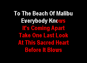 To The Beach 0f Malibu
Everybody Knows
It's Coming Apart

Take One Last Look
At This Sacred Heart
Before It Blows