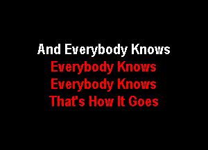 And Everybody Knows
Everybody Knows

Everybody Knows
That's How It Goes