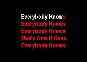 Everybody Knows
Everybody Knows

Everybody Knows
That's How It Goes
Everybody Knows