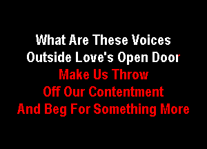 What Are These Voices
Outside Love's Open Door
Make Us Throw

Off Our Contentment
And Beg For Something More