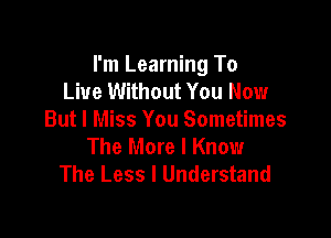 I'm Learning To
Live Without You Now

But I Miss You Sometimes
The More I Know
The Less l Understand