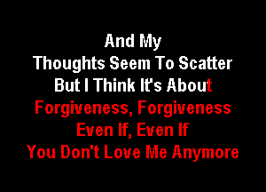 And My
Thoughts Seem To Scatter
But I Think It's About

Forgiveness, Forgiveness
Even If, Even If
You Don't Love Me Anymore