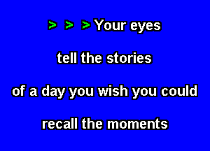 r) .2. b Your eyes

tell the stories

of a day you wish you could

recall the moments