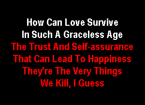 How Can Love Sunriue
In Such A Graceless Age
The Trust And SeIf-assurance
That Can Lead To Happiness
They're The Very Things
We Kill, I Guess