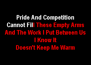 Pride And Competition
Cannot Fill These Empty Arms
And The Work I Put Between Us
I Know It
Doesn't Keep Me Warm