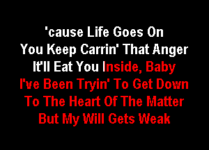 'cause Life Goes On
You Keep Carrin' That Anger
It'll Eat You Inside, Baby
I've Been Tryin' To Get Down
To The Heart Of The Matter
But My Will Gets Weak