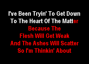 I've Been Tryin' To Get Down
To The Heart Of The Matter
Because The
Flesh Will Get Weak
And The Ashes Will Scatter
So I'm Thinkin' About