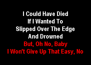 I Could Have Died
lfl Wanted To
Slipped Over The Edge

And Drowned
But, Oh No, Baby
lWon't Give Up That Easy, No