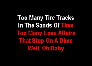 Too Many Tire Tracks
In The Sands Of Time

Too Many Loue Affairs
That Stop On A Dime
Well, Oh Baby