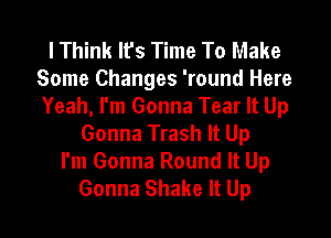 lThink lfs Time To Make
Some Changes 'round Here
Yeah, I'm Gonna Tear It Up

Gonna Trash It Up
I'm Gonna Round It Up
Gonna Shake It Up