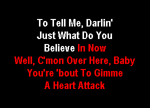 To Tell Me, Darlin'
Just What Do You
Believe In Now

Well, C'mon Over Here, Baby
You're 'bout To Gimme
A Heart Attack