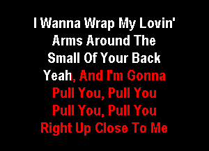 I Wanna Wrap My Louin'
Arms Around The
Small Of Your Back
Yeah, And I'm Gonna

Pull You, Pull You
Pull You, Pull You
Right Up Close To Me