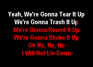 Yeah, We're Gonna Tear It Up
We're Gonna Trash It Up
We're Gonna Round It Up

We're Gonna Shake It Up
Oh No, No, No
IWiII Not Lie Down