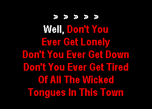 b33321

Well, Don't You
Ever Get Lonely

Don't You Ever Get Down
Don't You Ever Get Tired

Of All The Wicked
Tongues In This Town