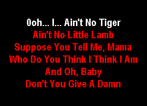 Ooh... I... Ain't No Tiger
Ain't No Little Lamb
Suppose You Tell Me, Mama
Who Do You Think I Think I Am
And Oh, Baby
Don't You Give A Damn