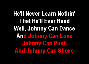 He'll Never Learn Nothin'
That He'll Ever Need
Well, Johnny Can Dance
And Johnny Can Love
Johnny Can Push
And Johnny Can Shove
