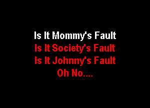 Is It Mommy's Fault
Is It Society's Fault

Is It Johnny's Fault
Oh No....