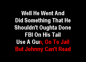 Well He Went And
Did Something That He
Shouldn't Oughta Done

FBI On His Tail
Use A Gun, Go To Jail
But Johnny Can't Read