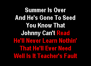 Summer Is Over
And He's Gone To Seed
You Know That
Johnny Can't Read

He'll Never Learn Nothin'
That He'll Ever Need
Well Is It Teachers Fault