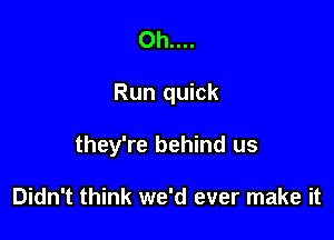 Oh....

Run quick

they're behind us

Didn't think we'd ever make it