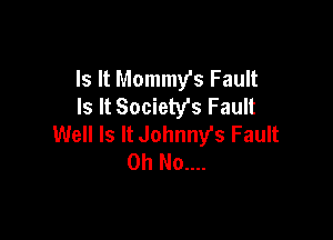 Is It Mommy's Fault
Is It Societys Fault

Well Is It Johnny's Fault
Oh No....