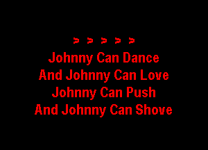 b b 3 b 9
Johnny Can Dance

And Johnny Can Love
Johnny Can Push
And Johnny Can Shove
