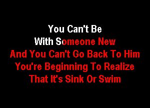 You Can't Be
With Someone New
And You Can't Go Back To Him

You're Beginning To Realize
That It's Sink 0r Swim