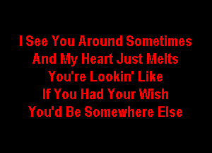 lSee You Around Sometimes
And My Heart Just Melts

You're Lookin' Like
If You Had Your Wish
You'd Be Somewhere Else