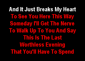 And It Just Breaks My Heart
To See You Here This Way
Someday I'll Get The Nerve

To Walk Up To You And Say

This Is The Last
Worthless Evening
That You'll Have To Spend