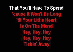 That You'll Have To Spend
'cause It Won't Be Long
'til Your Little Heart
Is On The Mend

Hey, Hey, Hey
Hey, Hey, Hey
Tickin' Away